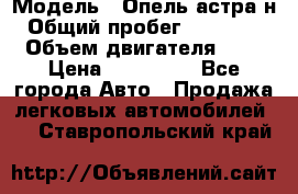  › Модель ­ Опель астра н › Общий пробег ­ 101 750 › Объем двигателя ­ 2 › Цена ­ 315 000 - Все города Авто » Продажа легковых автомобилей   . Ставропольский край